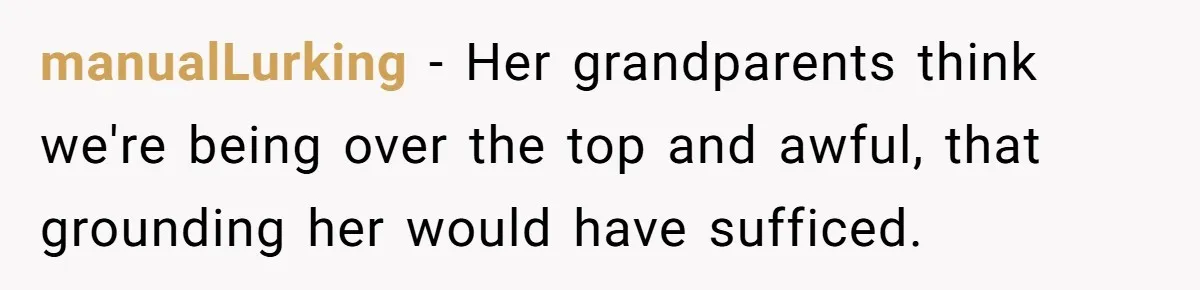 manualLurking − Her grandparents think we're being over the top and awful, that grounding her would have sufficed.