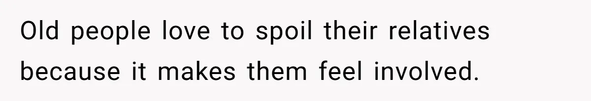 Old people love to spoil their relatives because it makes them feel involved.