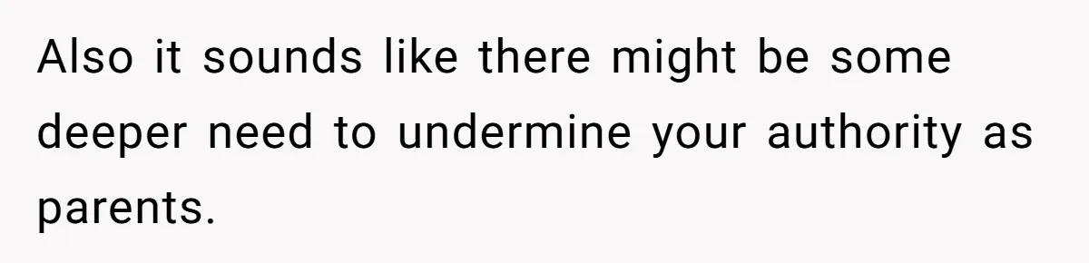 Also it sounds like there might be some deeper need to undermine your authority as parents.