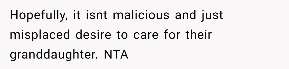 Hopefully, it isnt malicious and just misplaced desire to care for their granddaughter. NTA