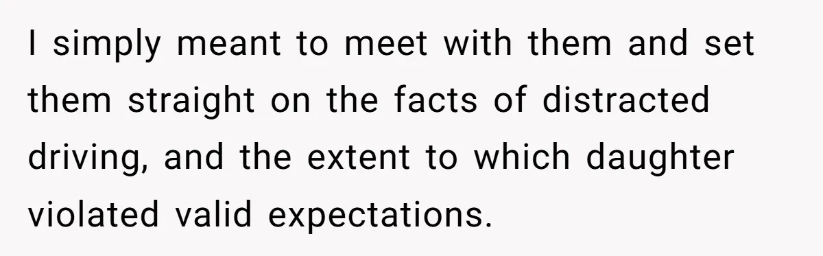I simply meant to meet with them and set them straight on the facts of distracted driving, and the extent to which daughter violated valid expectations.