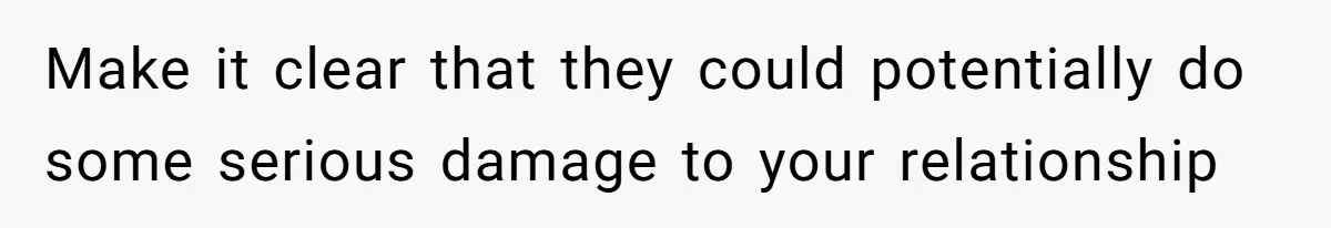 Make it clear that they could potentially do some serious damage to your relationship