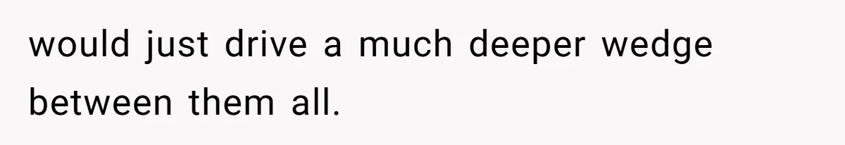 would just drive a much deeper wedge between them all.