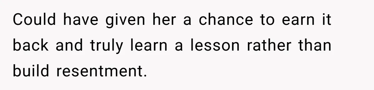Could have given her a chance to earn it back and truly learn a lesson rather than build resentment.