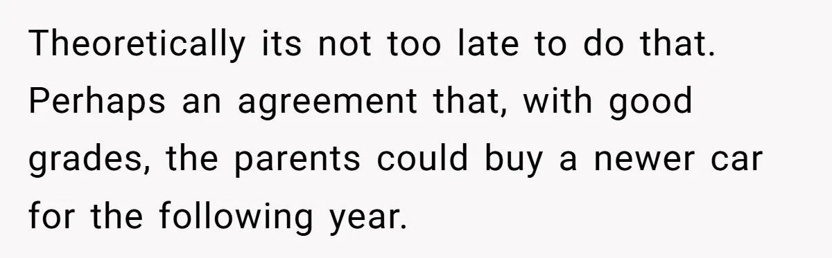 Theoretically its not too late to do that. Perhaps an agreement that, with good grades, the parents could buy a newer car for the following year.