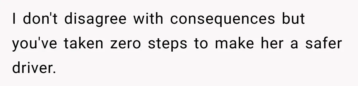 I don't disagree with consequences but you've taken zero steps to make her a safer driver.