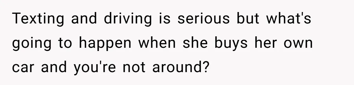 Texting and driving is serious but what's going to happen when she buys her own car and you're not around?