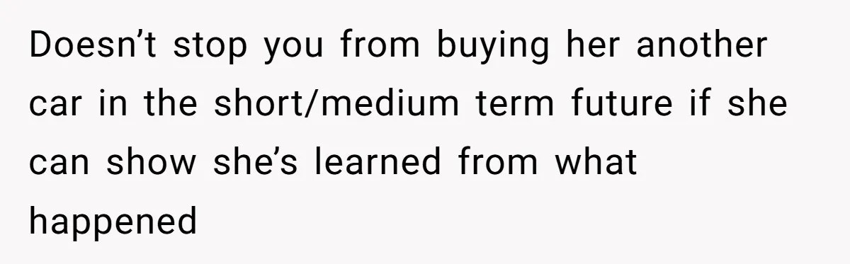 Doesn’t stop you from buying her another car in the short/medium term future if she can show she’s learned from what happened