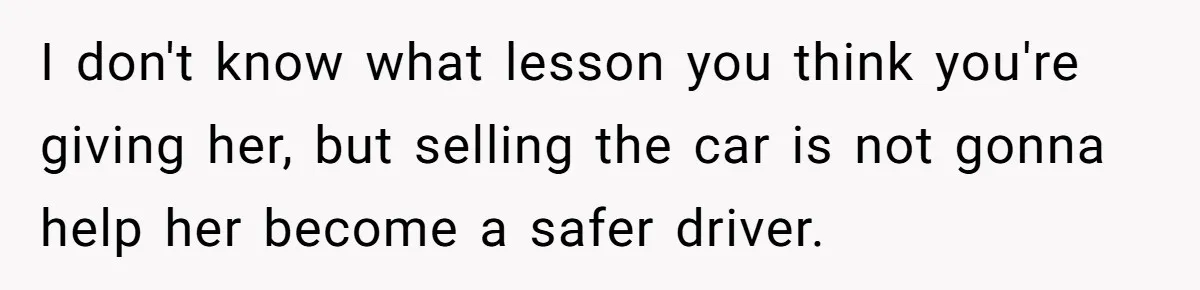 I don't know what lesson you think you're giving her, but selling the car is not gonna help her become a safer driver.