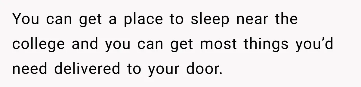 You can get a place to sleep near the college and you can get most things you’d need delivered to your door.