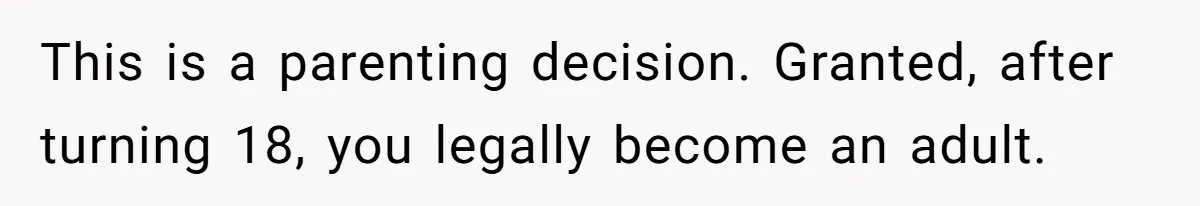 This is a parenting decision. Granted, after turning 18, you legally become an adult.