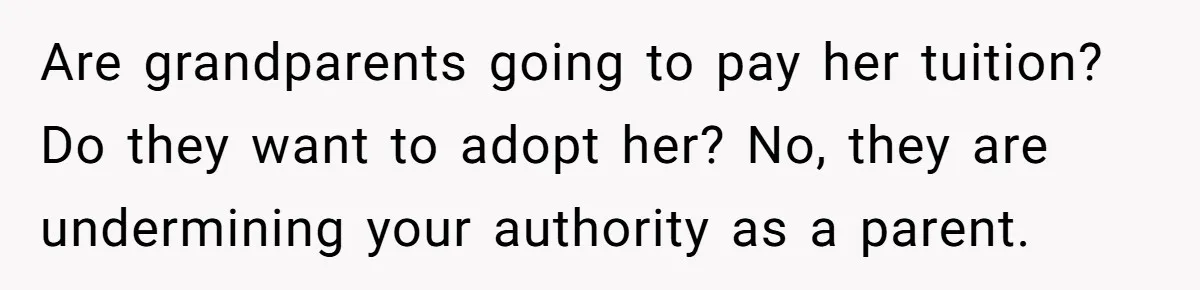 Are grandparents going to pay her tuition? Do they want to adopt her? No, they are undermining your authority as a parent.