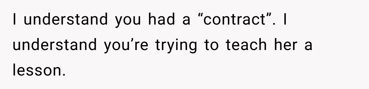 I understand you had a “contract”. I understand you’re trying to teach her a lesson.