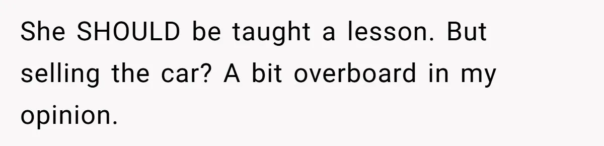 She SHOULD be taught a lesson. But selling the car? A bit overboard in my opinion.