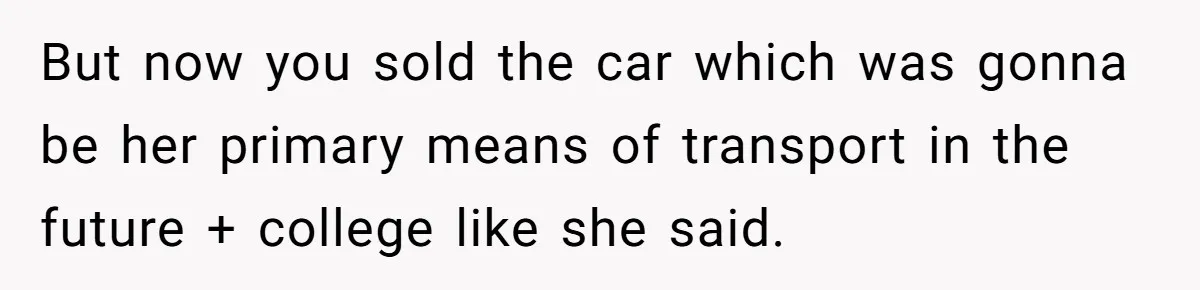 But now you sold the car which was gonna be her primary means of transport in the future + college like she said.
