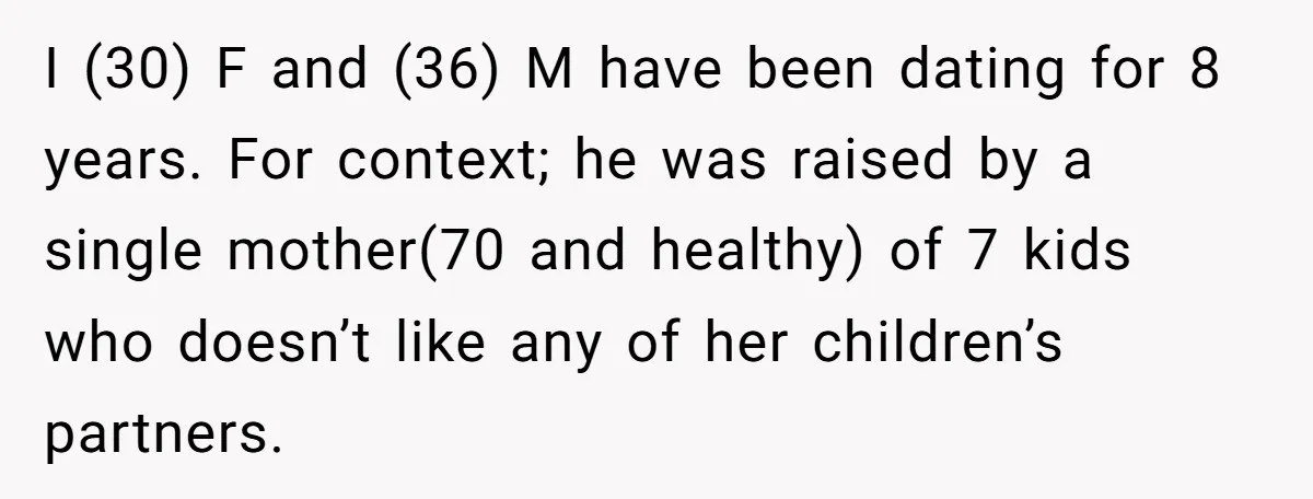 I (30) F and (36) M have been dating for 8 years. For context; he was raised by a single mother(70 and healthy) of 7 kids who doesn’t like any...