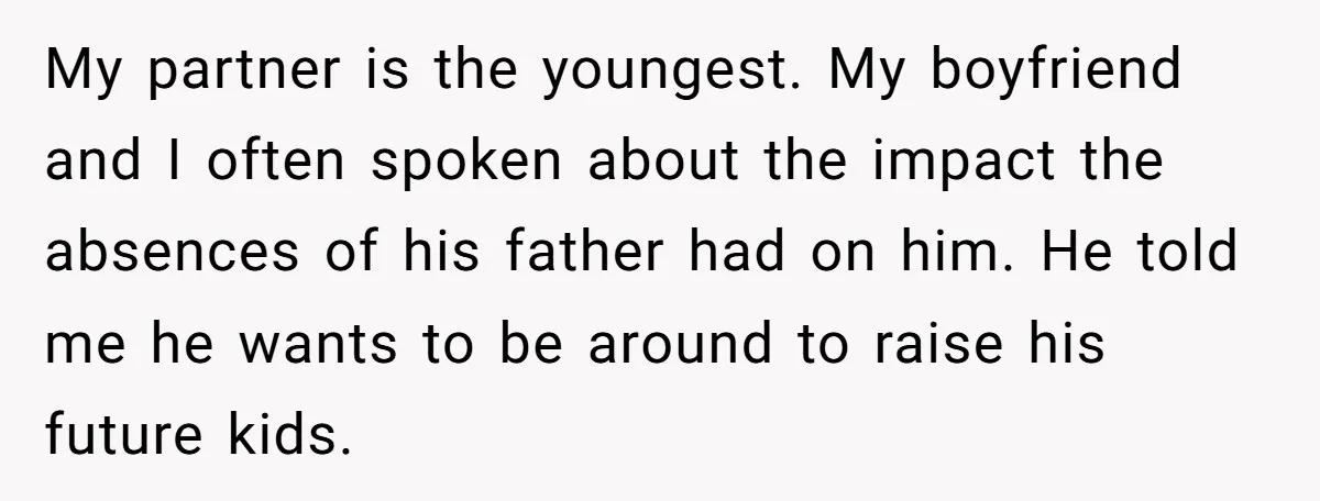 My partner is the youngest. My boyfriend and I often spoken about the impact the absences of his father had on him. He told me he wants to be around...