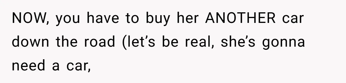 NOW, you have to buy her ANOTHER car down the road (let’s be real, she’s gonna need a car,