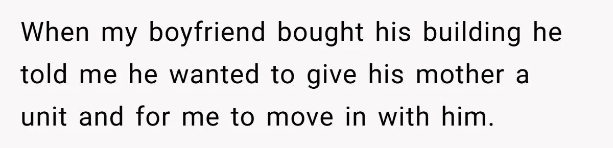 When my boyfriend bought his building he told me he wanted to give his mother a unit and for me to move in with him.