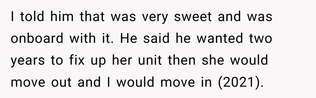 I told him that was very sweet and was onboard with it. He said he wanted two years to fix up her unit then she would move out and I...