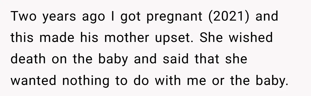 Two years ago I got pregnant (2021) and this made his mother upset. She wished death on the baby and said that she wanted nothing to do with me or...