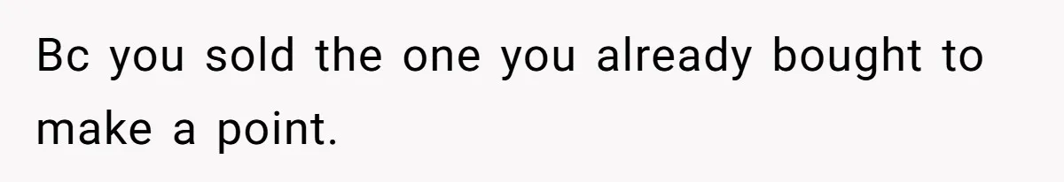 Bc you sold the one you already bought to make a point.