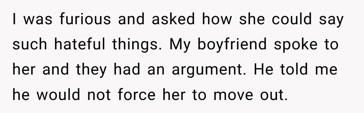 I was furious and asked how she could say such hateful things. My boyfriend spoke to her and they had an argument. He told me he would not force her...