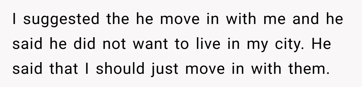 I suggested the he move in with me and he said he did not want to live in my city. He said that I should just move in with them.