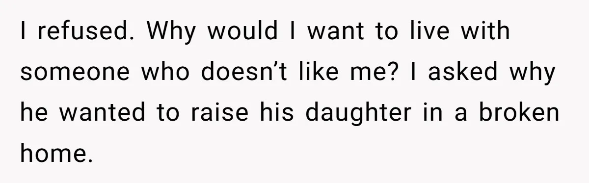 I refused. Why would I want to live with someone who doesn’t like me? I asked why he wanted to raise his daughter in a broken home.