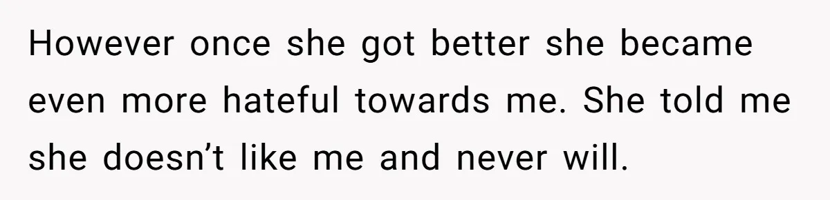 However once she got better she became even more hateful towards me. She told me she doesn’t like me and never will.