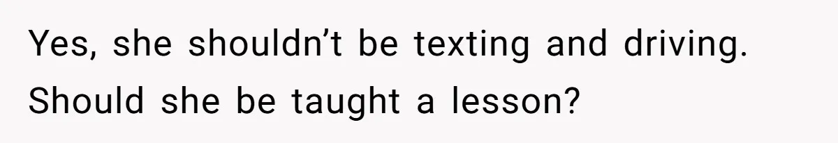 Yes, she shouldn’t be texting and driving. Should she be taught a lesson?