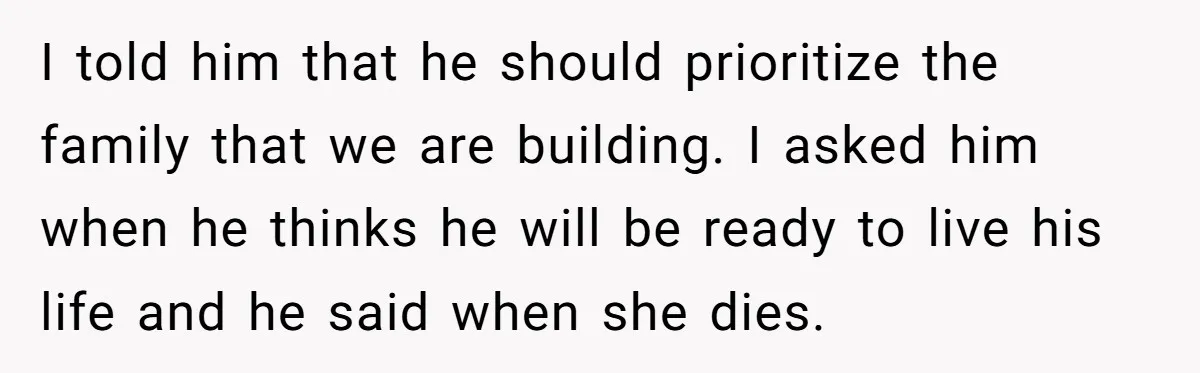 I told him that he should prioritize the family that we are building. I asked him when he thinks he will be ready to live his life and he said...