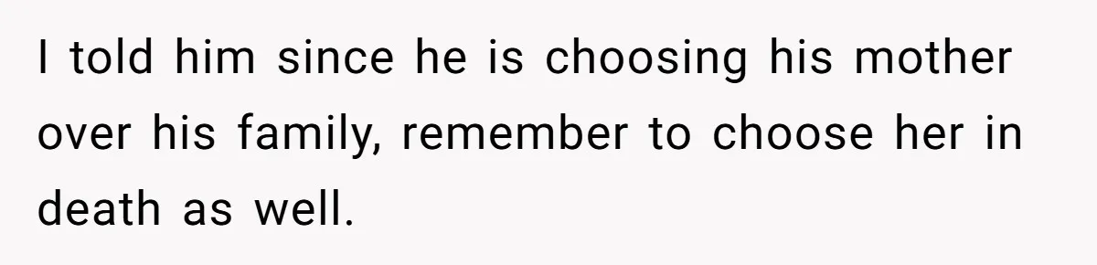 I told him since he is choosing his mother over his family, remember to choose her in death as well.
