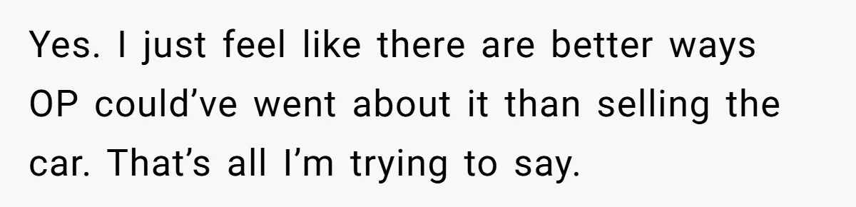 Yes. I just feel like there are better ways OP could’ve went about it than selling the car. That’s all I’m trying to say.