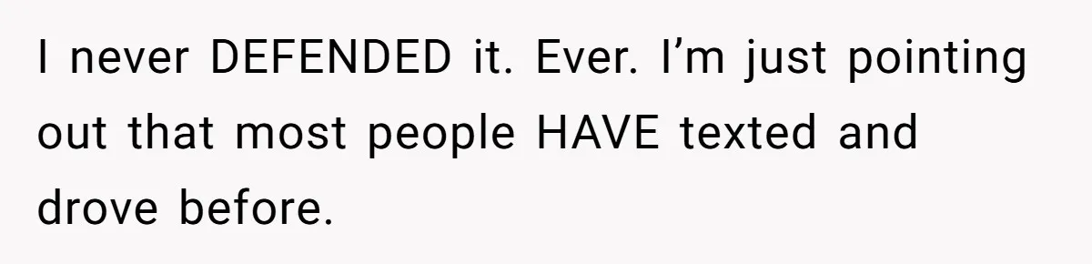 I never DEFENDED it. Ever. I’m just pointing out that most people HAVE texted and drove before.