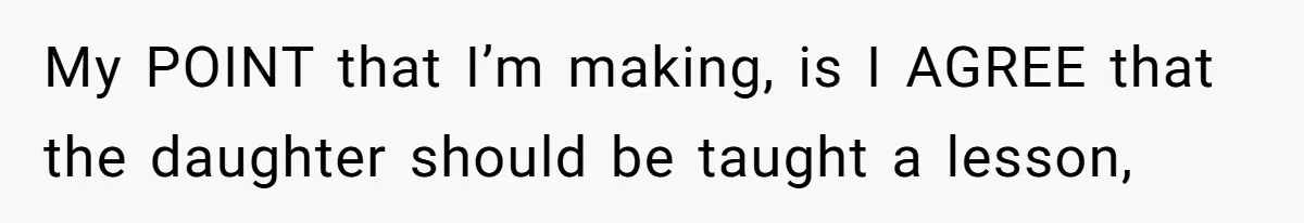 My POINT that I’m making, is I AGREE that the daughter should be taught a lesson,