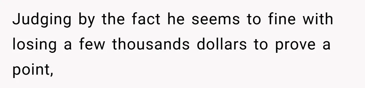 Judging by the fact he seems to fine with losing a few thousands dollars to prove a point,