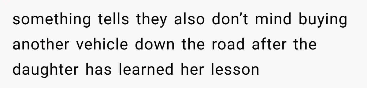 something tells they also don’t mind buying another vehicle down the road after the daughter has learned her lesson