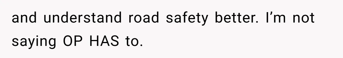 and understand road safety better. I’m not saying OP HAS to.