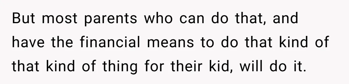 But most parents who can do that, and have the financial means to do that kind of that kind of thing for their kid, will do it.