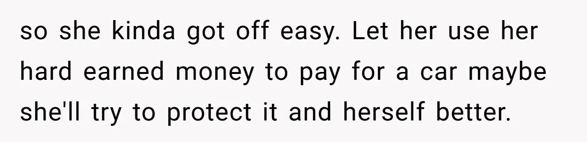 so she kinda got off easy. Let her use her hard earned money to pay for a car maybe she'll try to protect it and herself better.