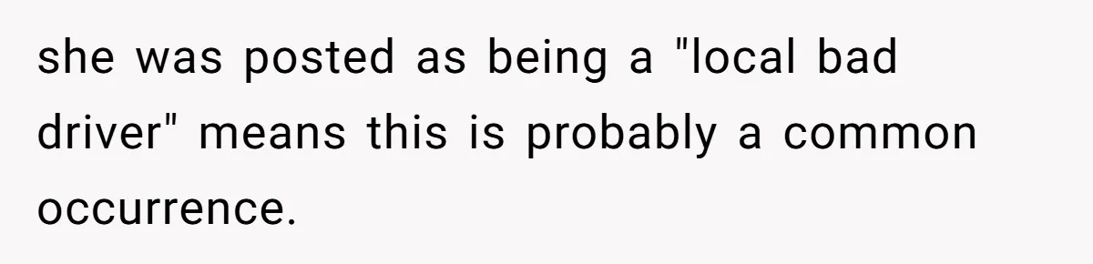 she was posted as being a "local bad driver" means this is probably a common occurrence.