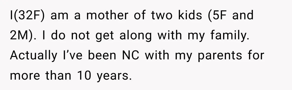 I(32F) am a mother of two kids (5F and 2M). I do not get along with my family. Actually I’ve been NC with my parents for more than 10 years.