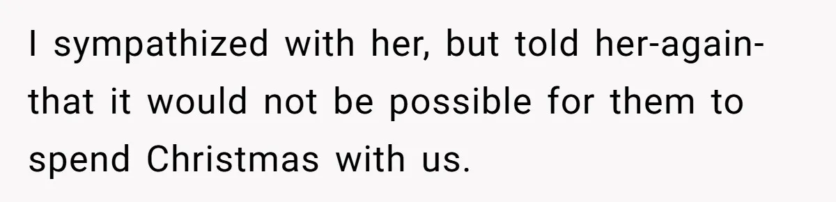 I sympathized with her, but told her-again- that it would not be possible for them to spend Christmas with us.