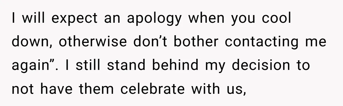 I will expect an apology when you cool down, otherwise don’t bother contacting me again”. I still stand behind my decision to not have them celebrate with us,
