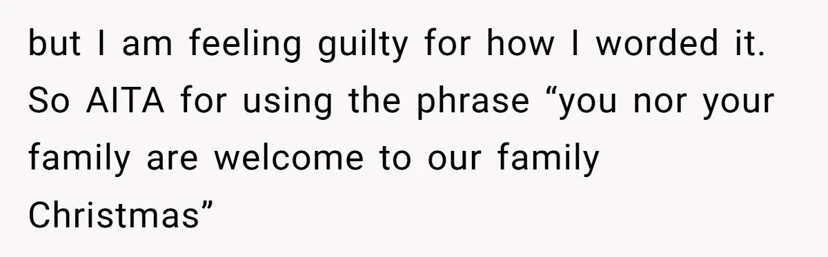 but I am feeling guilty for how I worded it. So AITA for using the phrase “you nor your family are welcome to our family Christmas”