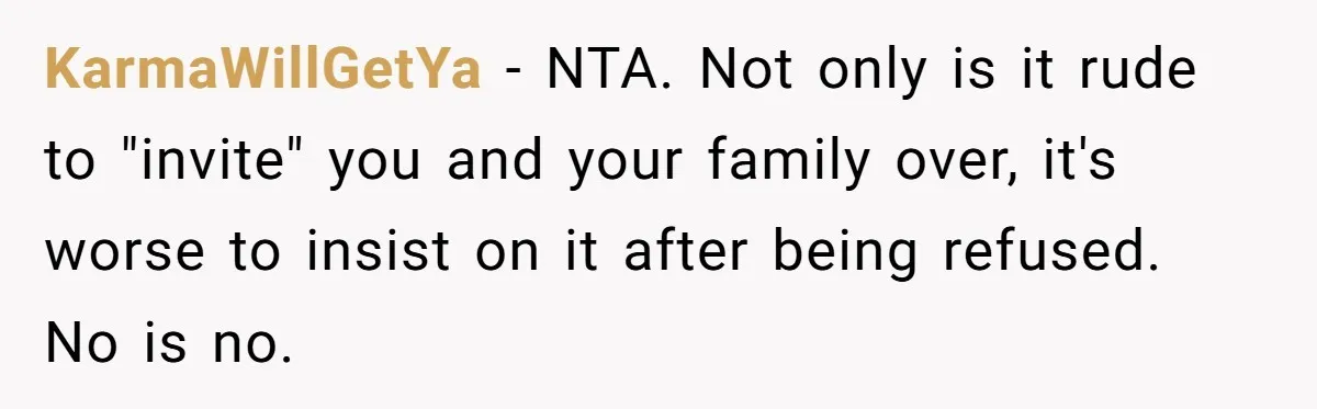 KarmaWillGetYa − NTA. Not only is it rude to "invite" you and your family over, it's worse to insist on it after being refused. No is no.