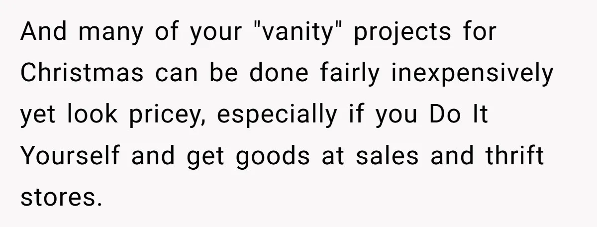 And many of your "vanity" projects for Christmas can be done fairly inexpensively yet look pricey, especially if you Do It Yourself and get goods at sales and thrift stores.