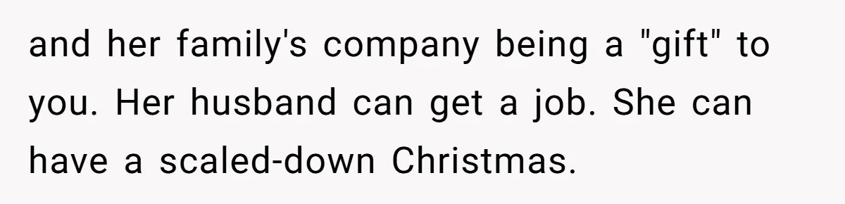 and her family's company being a "gift" to you. Her husband can get a job. She can have a scaled-down Christmas.