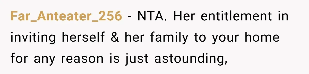 Far_Anteater_256 − NTA. Her entitlement in inviting herself & her family to your home for any reason is just astounding,